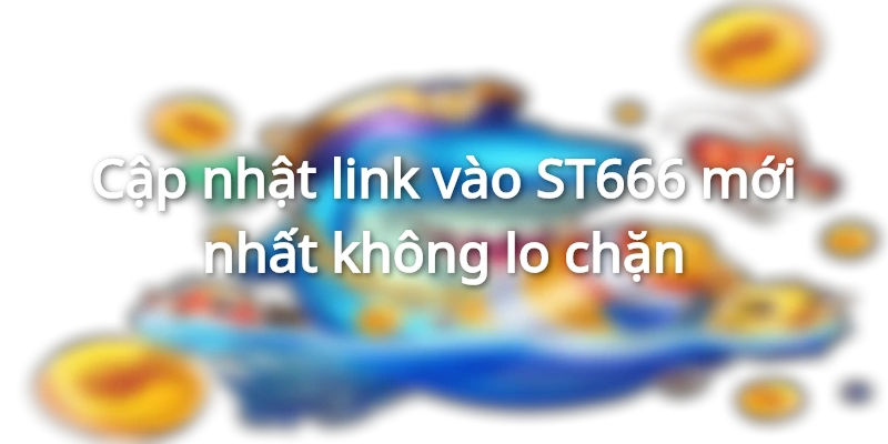 Cập nhật link vào ST666 năm 2025
