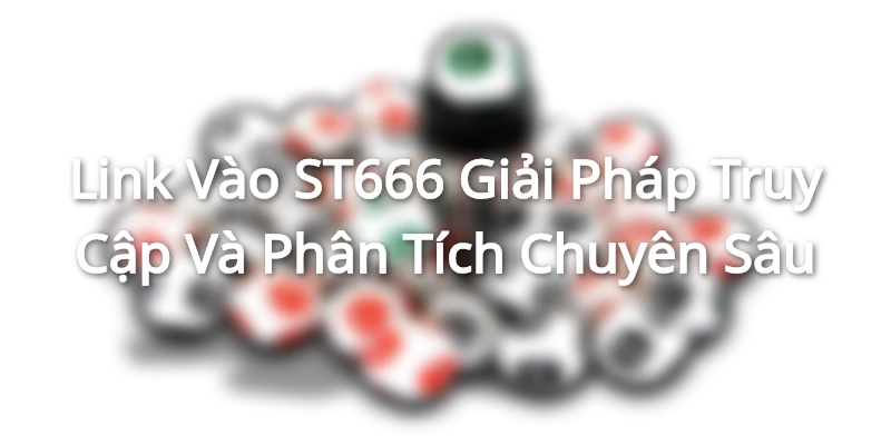 Link Vào ST666 - Giải Pháp Truy Cập Và Phân Tích Chuyên Sâu
