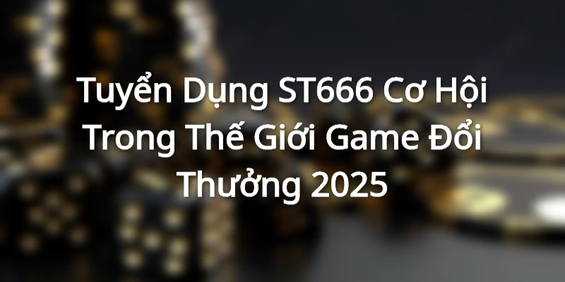 Tuyển Dụng ST666 Cơ Hội Trong Thế Giới Game Đổi Thưởng 2025